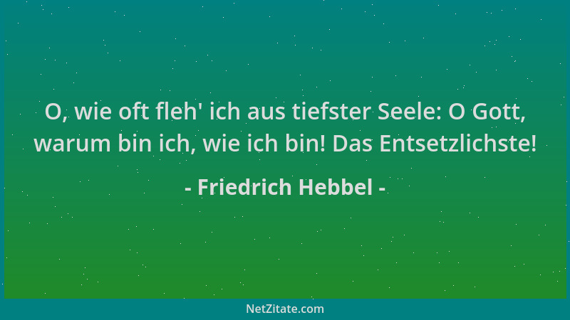 Friedrich Hebbel - O, wie oft fleh ' ich aus tiefster Seele: O Gott, warum bin ich, wie ich bin! Das Entsetzlichste!...