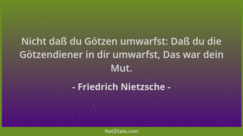 Friedrich Nietzsche - Nicht daß du Götzen umwarfst: Daß du die Götzendiener in dir umwarfst, Das war dein Mut....