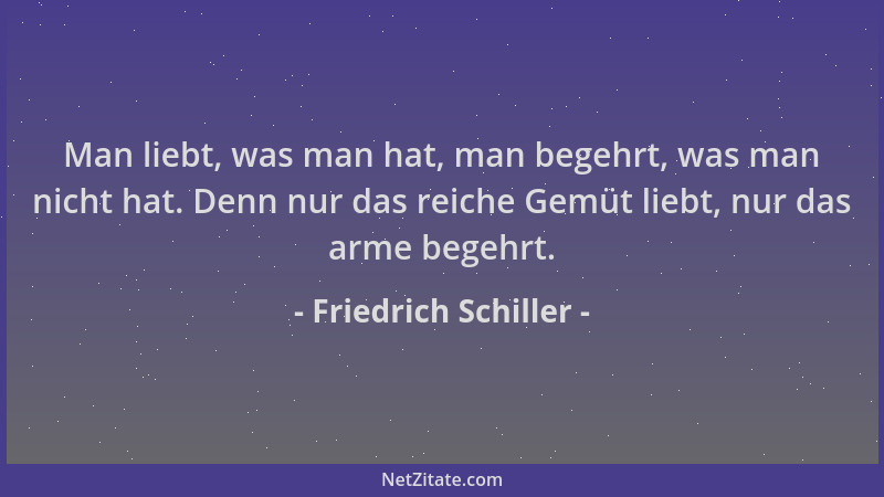 Friedrich Schiller - Man liebt, was man hat, man begehrt, was man nicht hat. Denn nur das reiche Gemüt liebt, nur das arme...