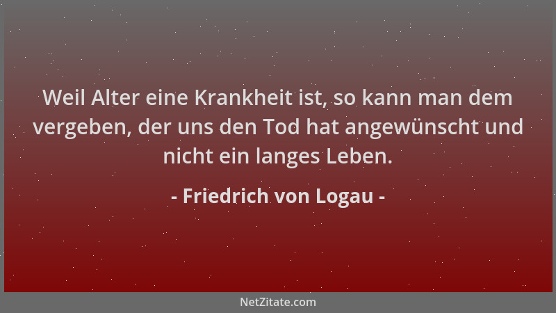 Friedrich von Logau - Weil Alter eine Krankheit ist, so kann man dem vergeben, der uns den Tod hat angewünscht und nicht ei...