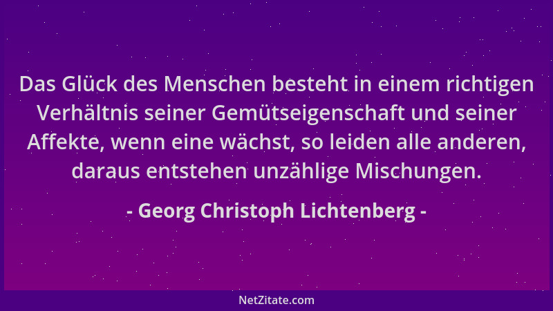 Georg Christoph Lichtenberg - Das Glück des Menschen besteht in einem richtigen Verhältnis seiner Gemütseigenschaft und sei...
