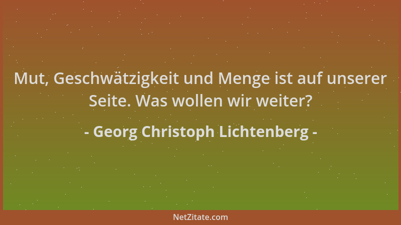 Georg Christoph Lichtenberg - Mut, Geschwätzigkeit und Menge ist auf unserer Seite. Was wollen wir weiter?...