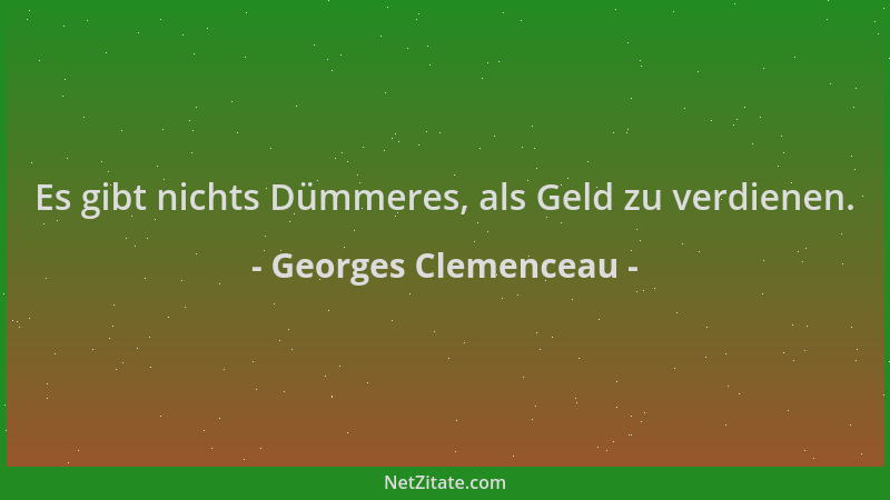 Georges Clemenceau - Es gibt nichts Dümmeres, als Geld zu verdienen....