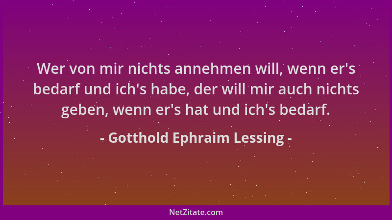 Gotthold Ephraim Lessing - Wer von mir nichts annehmen will, wenn er 's bedarf und ich 's habe, der will mir auch nichts gebe...