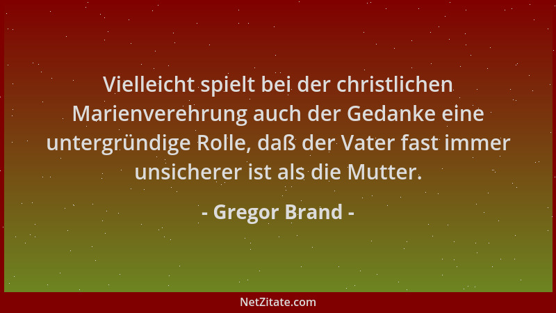 Gregor Brand - Vielleicht spielt bei der christlichen Marienverehrung auch der Gedanke eine untergründige Rolle, daß der Va...