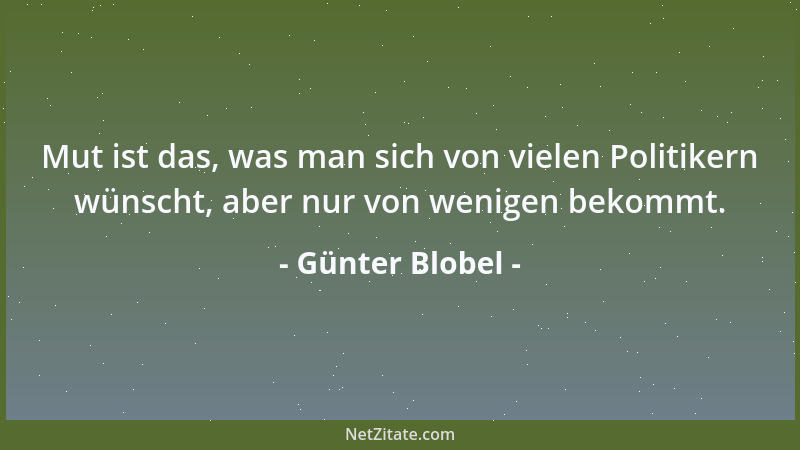 Günter Blobel - Mut ist das, was man sich von vielen Politikern wünscht, aber nur von wenigen bekommt....