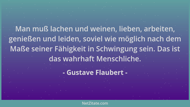Gustave Flaubert - Man muß lachen und weinen, lieben, arbeiten, genießen und leiden, soviel wie möglich nach dem Maße seine...