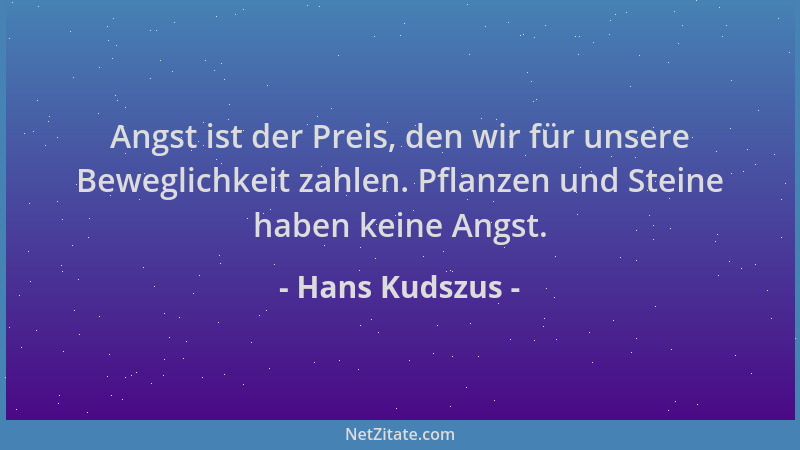Hans Kudszus - Angst ist der Preis, den wir für unsere Beweglichkeit zahlen. Pflanzen und Steine haben keine Angst....