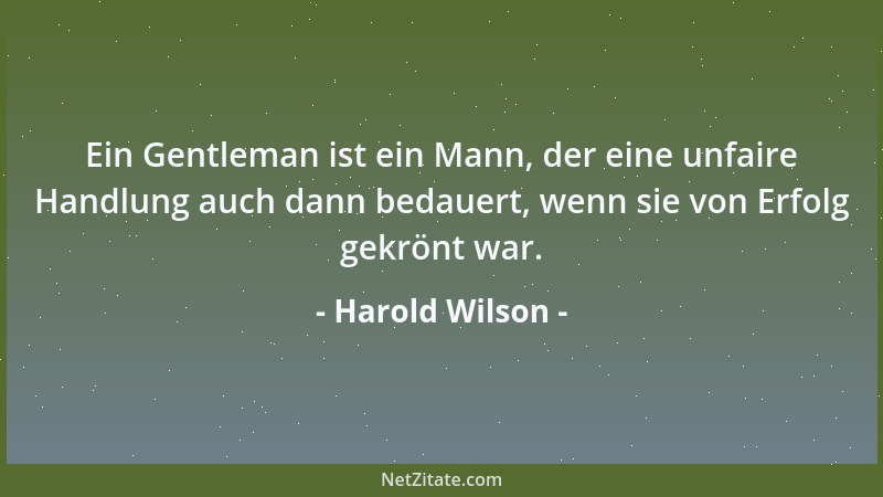 Harold Wilson - Ein Gentleman ist ein Mann, der eine unfaire Handlung auch dann bedauert, wenn sie von Erfolg gekrönt war....