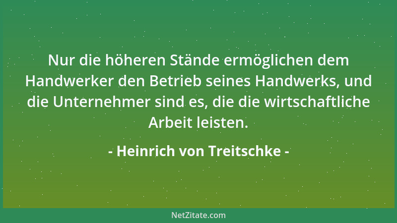 Heinrich von Treitschke - Nur die höheren Stände ermöglichen dem Handwerker den Betrieb seines Handwerks, und die Unternehm...