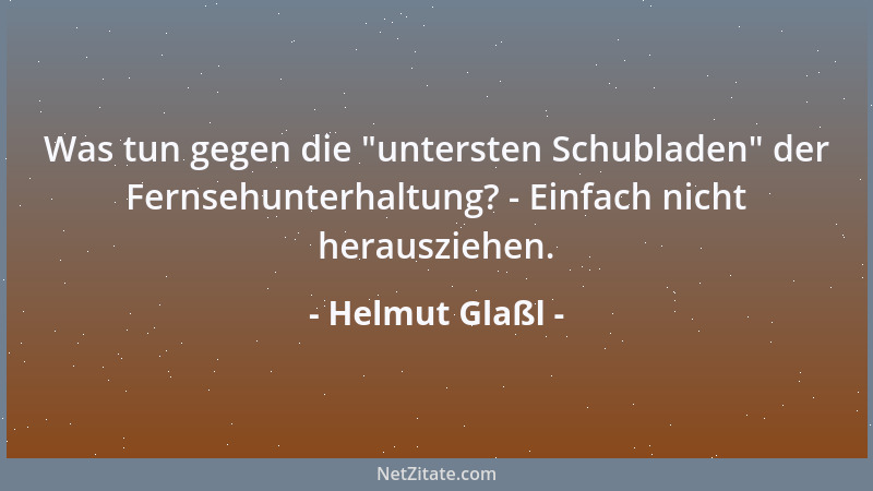 Helmut Glaßl - Was tun gegen die  "untersten Schubladen " der Fernsehunterhaltung? - Einfach nicht herausziehen....