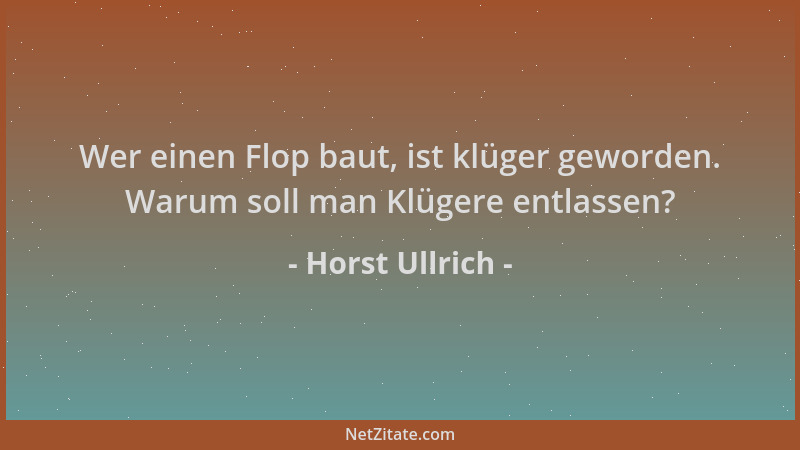 Horst Ullrich - Wer einen Flop baut, ist klüger geworden. Warum soll man Klügere entlassen?...