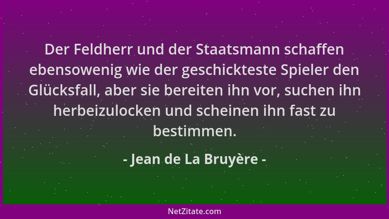 Jean de La Bruyère - Der Feldherr und der Staatsmann schaffen ebensowenig wie der geschickteste Spieler den Glücksfall, abe...