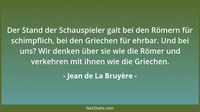 Jean de La Bruyère - Der Stand der Schauspieler galt bei den Römern für schimpflich, bei den Griechen für ehrbar. Und bei u...