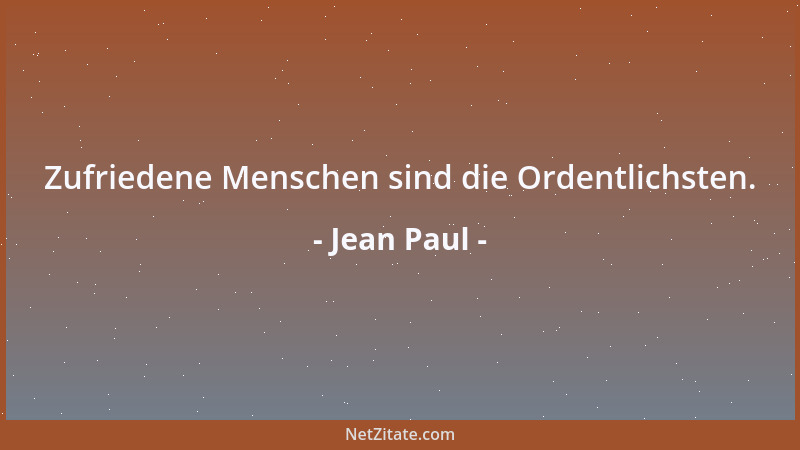 Jean Paul - Zufriedene Menschen sind die Ordentlichsten....