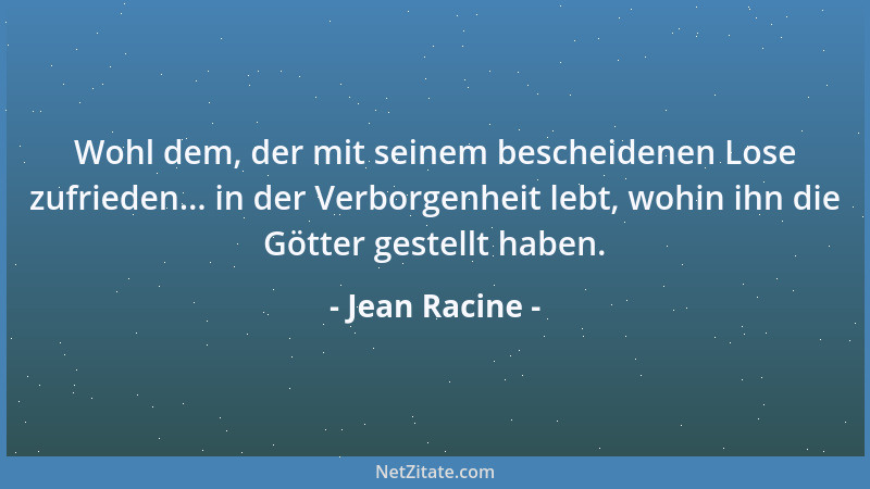 Jean Racine - Wohl dem, der mit seinem bescheidenen Lose zufrieden... in der Verborgenheit lebt, wohin ihn die Götter geste...
