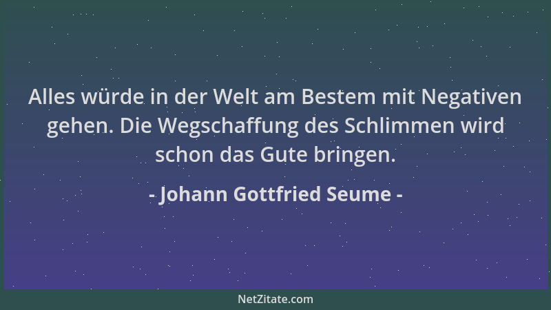 Johann Gottfried Seume - Alles würde in der Welt am Bestem mit Negativen gehen. Die Wegschaffung des Schlimmen wird schon d...