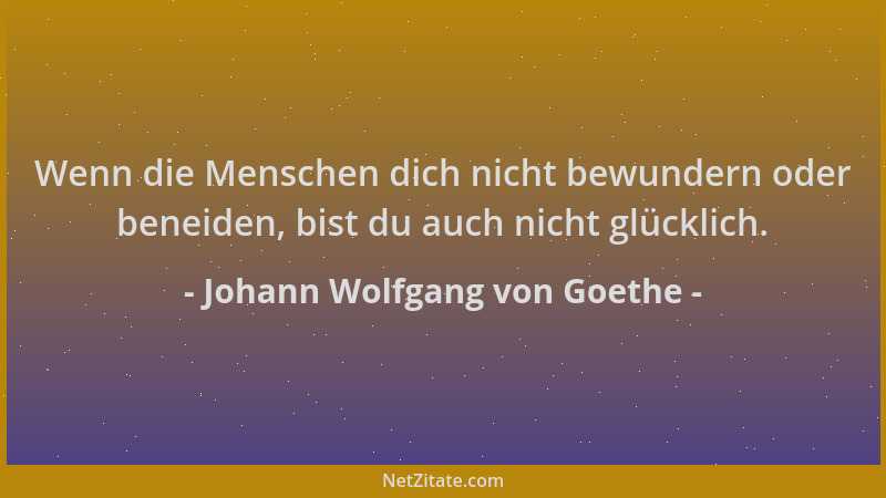 Johann Wolfgang von Goethe - Wenn die Menschen dich nicht bewundern oder beneiden, bist du auch nicht glücklich....