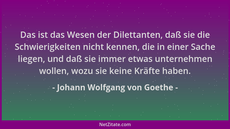 Johann Wolfgang von Goethe - Das ist das Wesen der Dilettanten, daß sie die Schwierigkeiten nicht kennen, die in einer Sach...