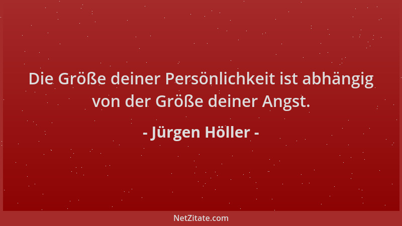 Jürgen Höller - Die Größe deiner Persönlichkeit ist abhängig von der Größe deiner Angst....