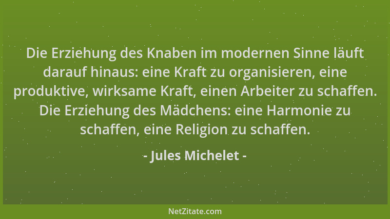 Jules Michelet - Die Erziehung des Knaben im modernen Sinne läuft darauf hinaus: eine Kraft zu organisieren, eine produktiv...