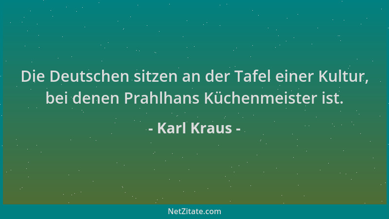 Karl Kraus - Die Deutschen sitzen an der Tafel einer Kultur, bei denen Prahlhans Küchenmeister ist....
