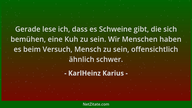 KarlHeinz Karius - Gerade lese ich, dass es Schweine gibt, die sich bemühen, eine Kuh zu sein. Wir Menschen haben es beim V...