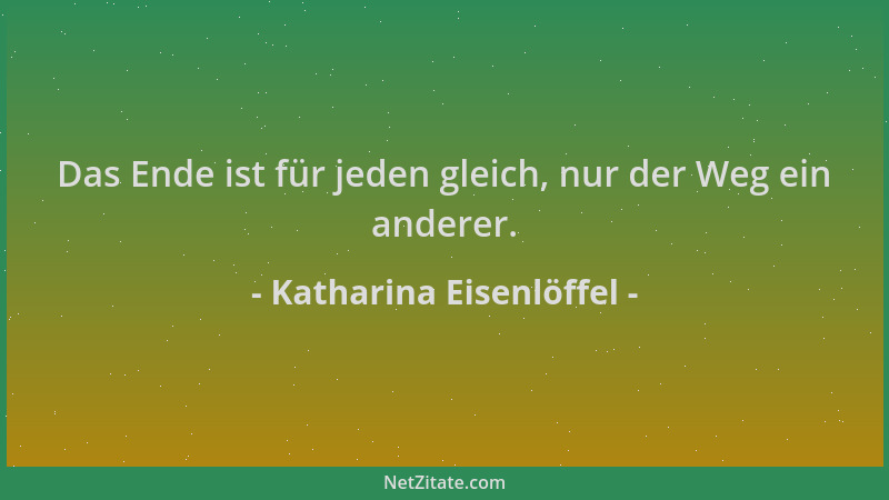 Katharina Eisenlöffel - Das Ende ist für jeden gleich, nur der Weg ein anderer....