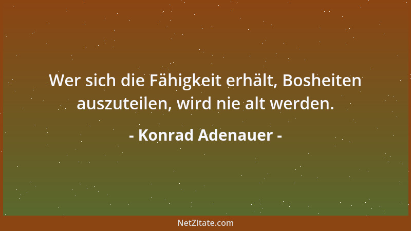 Konrad Adenauer - Wer sich die Fähigkeit erhält, Bosheiten auszuteilen, wird nie alt werden....