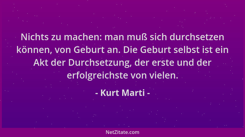 Kurt Marti - Nichts zu machen: man muß sich durchsetzen können, von Geburt an. Die Geburt selbst ist ein Akt der Durchsetzu...