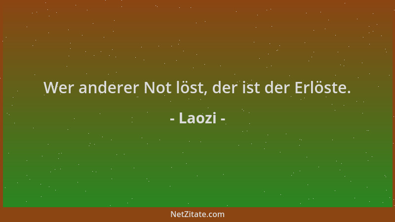 Laozi - Wer anderer Not löst, der ist der Erlöste....