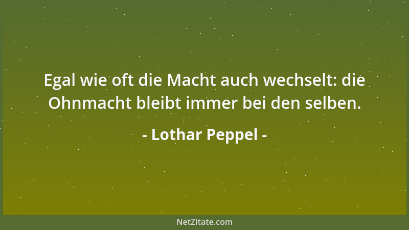 Lothar Peppel - Egal wie oft die Macht auch wechselt: die Ohnmacht bleibt immer bei den selben....