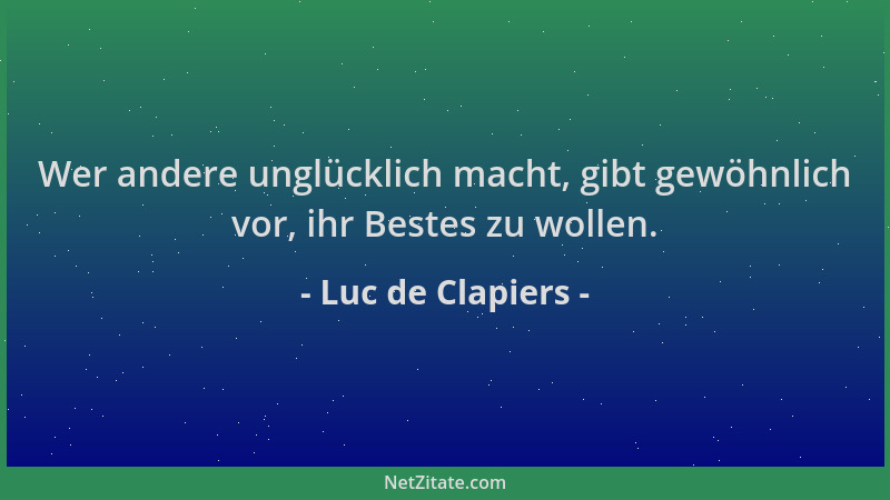 Luc de Clapiers - Wer andere unglücklich macht, gibt gewöhnlich vor, ihr Bestes zu wollen....