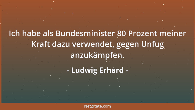 Ludwig Erhard - Ich habe als Bundesminister 80 Prozent meiner Kraft dazu verwendet, gegen Unfug anzukämpfen....