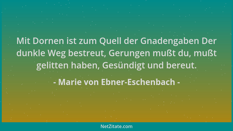 Marie von Ebner-Eschenbach - Mit Dornen ist zum Quell der Gnadengaben Der dunkle Weg bestreut, Gerungen mußt du, mußt gelit...