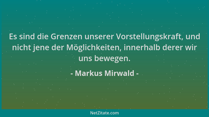 Markus Mirwald - Es sind die Grenzen unserer Vorstellungskraft, und nicht jene der Möglichkeiten, innerhalb derer wir uns b...