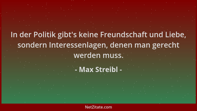 Max Streibl - In der Politik gibt 's keine Freundschaft und Liebe, sondern Interessenlagen, denen man gerecht werden muss....