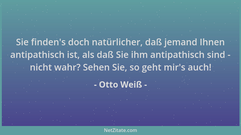 Otto Weiß - Sie finden 's doch natürlicher, daß jemand Ihnen antipathisch ist, als daß Sie ihm antipathisch sind - nicht wah...