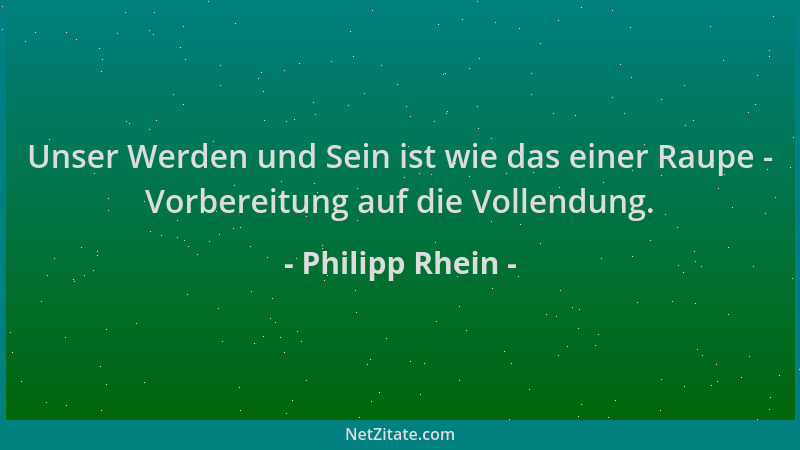 Philipp Rhein - Unser Werden und Sein ist wie das einer Raupe - Vorbereitung auf die Vollendung....
