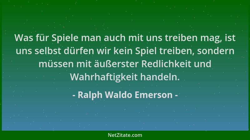 Ralph Waldo Emerson - Was für Spiele man auch mit uns treiben mag, ist uns selbst dürfen wir kein Spiel treiben, sondern mü...