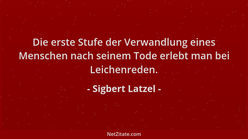 Sigbert Latzel - Die erste Stufe der Verwandlung eines Menschen nach seinem Tode erlebt man bei Leichenreden....
