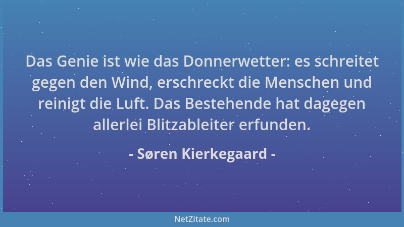 Søren Kierkegaard - Das Genie ist wie das Donnerwetter: es schreitet gegen den Wind, erschreckt die Menschen und reinigt di...