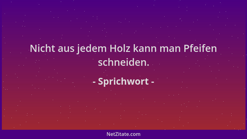 Sprichwort - Nicht aus jedem Holz kann man Pfeifen schneiden....