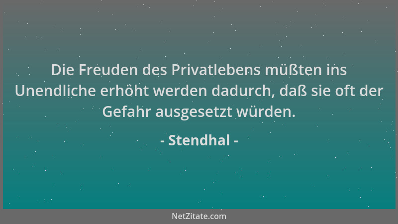 Stendhal - Die Freuden des Privatlebens müßten ins Unendliche erhöht werden dadurch, daß sie oft der Gefahr ausgesetzt würd...