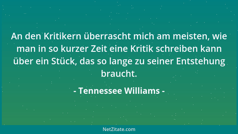 Tennessee Williams - An den Kritikern überrascht mich am meisten, wie man in so kurzer Zeit eine Kritik schreiben kann über...