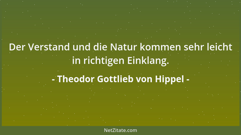 Theodor Gottlieb von Hippel - Der Verstand und die Natur kommen sehr leicht in richtigen Einklang....