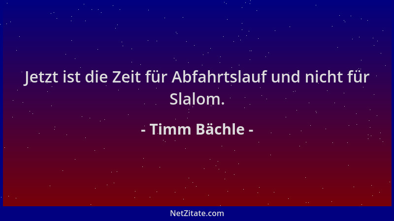 Timm Bächle - Jetzt ist die Zeit für Abfahrtslauf und nicht für Slalom....
