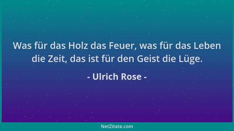 Ulrich Rose - Was für das Holz das Feuer, was für das Leben die Zeit, das ist für den Geist die Lüge....