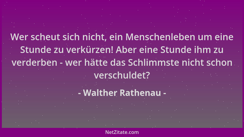 Walther Rathenau - Wer scheut sich nicht, ein Menschenleben um eine Stunde zu verkürzen! Aber eine Stunde ihm zu verderben...