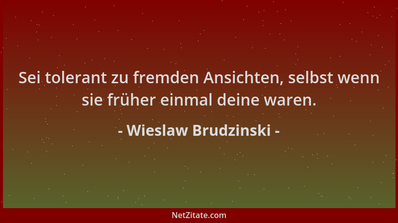 Wieslaw Brudzinski - Sei tolerant zu fremden Ansichten, selbst wenn sie früher einmal deine waren....